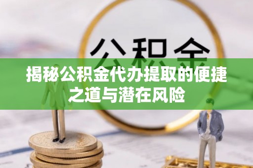 乌拉特前旗揭秘公积金代办提取的便捷之道与潜在风险