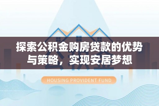 乌拉特前旗探索公积金购房贷款的优势与策略，实现安居梦想