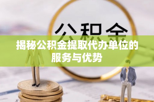 乌拉特前旗揭秘公积金提取代办单位的服务与优势