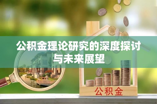 乌拉特前旗公积金理论研究的深度探讨与未来展望