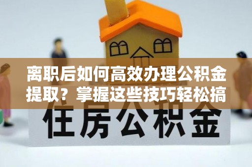 乌拉特前旗离职后如何高效办理公积金提取？掌握这些技巧轻松搞定