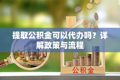 乌拉特前旗提取公积金可以代办吗？详解政策与流程