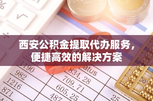 乌拉特前旗西安公积金提取代办服务，便捷高效的解决方案