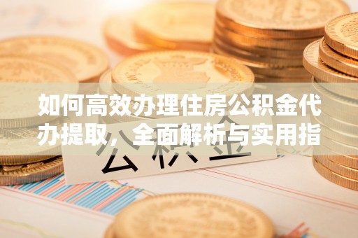 乌拉特前旗如何高效办理住房公积金代办提取，全面解析与实用指南
