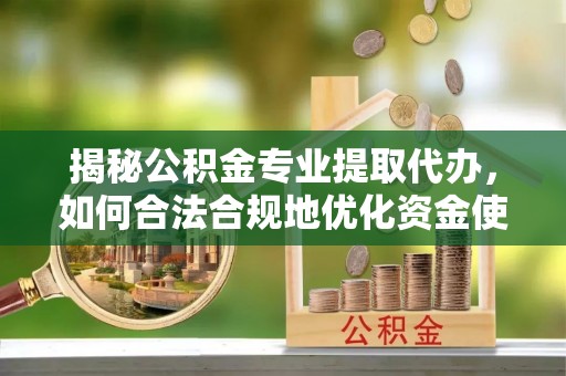乌拉特前旗揭秘公积金专业提取代办，如何合法合规地优化资金使用