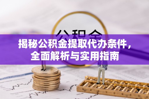 乌拉特前旗揭秘公积金提取代办条件，全面解析与实用指南