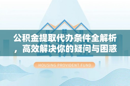 乌拉特前旗公积金提取代办条件全解析，高效解决你的疑问与困惑