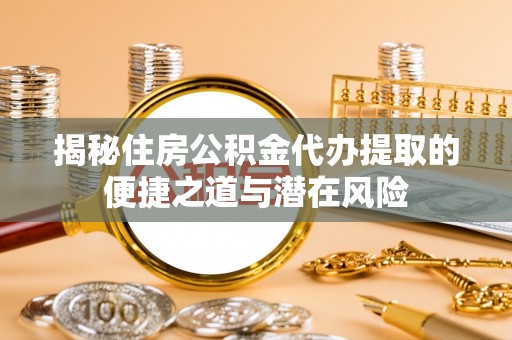 乌拉特前旗揭秘住房公积金代办提取的便捷之道与潜在风险
