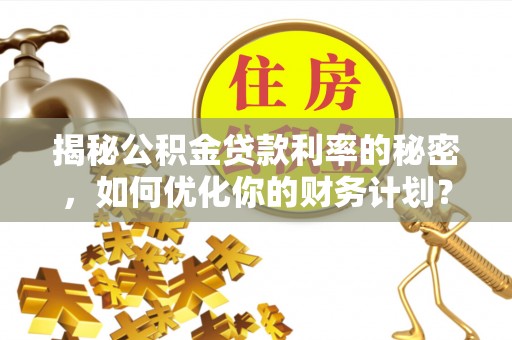 乌拉特前旗揭秘公积金贷款利率的秘密，如何优化你的财务计划？
