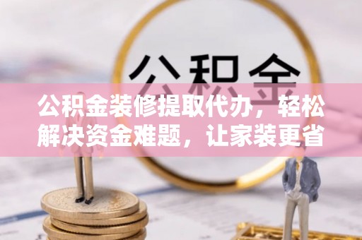 乌拉特前旗公积金装修提取代办，轻松解决资金难题，让家装更省心