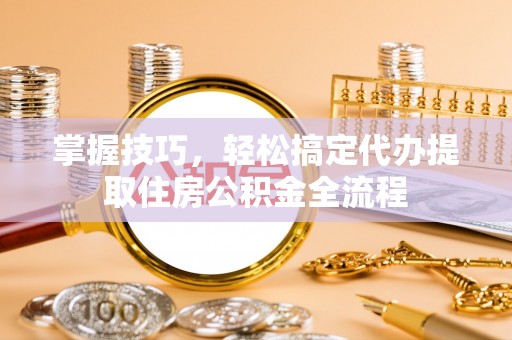 乌拉特前旗掌握技巧，轻松搞定代办提取住房公积金全流程