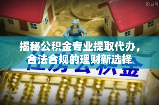 乌拉特前旗揭秘公积金专业提取代办，合法合规的理财新选择