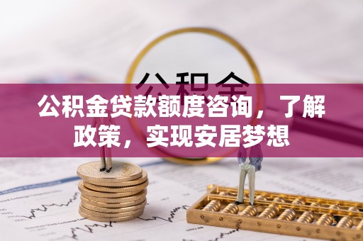 乌拉特前旗公积金贷款额度咨询，了解政策，实现安居梦想