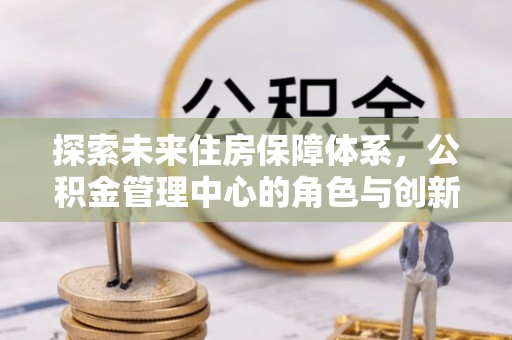 乌拉特前旗探索未来住房保障体系，公积金管理中心的角色与创新