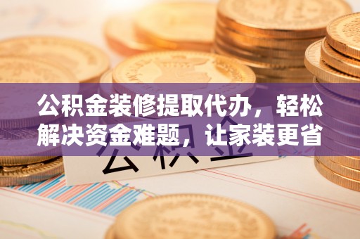 乌拉特前旗公积金装修提取代办，轻松解决资金难题，让家装更省心