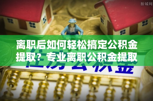 乌拉特前旗离职后如何轻松搞定公积金提取？专业离职公积金提取代办服务来帮你