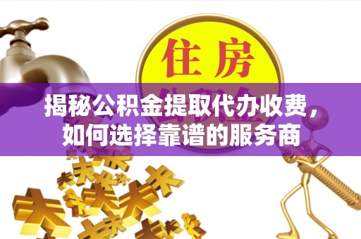 乌拉特前旗揭秘公积金提取代办收费，如何选择靠谱的服务商