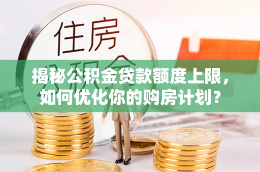 乌拉特前旗揭秘公积金贷款额度上限，如何优化你的购房计划？