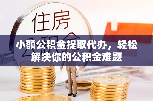 乌拉特前旗小额公积金提取代办，轻松解决你的公积金难题