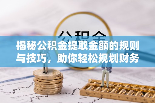乌拉特前旗揭秘公积金提取金额的规则与技巧，助你轻松规划财务未来