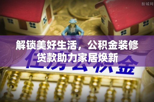 乌拉特前旗解锁美好生活，公积金装修贷款助力家居焕新