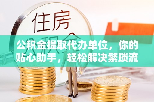 乌拉特前旗公积金提取代办单位，你的贴心助手，轻松解决繁琐流程