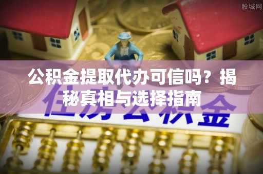 乌拉特前旗公积金提取代办可信吗？揭秘真相与选择指南