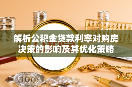 乌拉特前旗解析公积金贷款利率对购房决策的影响及其优化策略