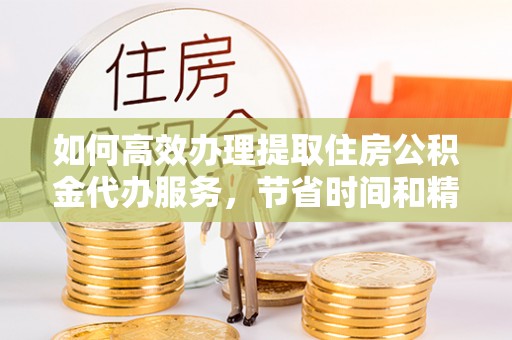 乌拉特前旗如何高效办理提取住房公积金代办服务，节省时间和精力