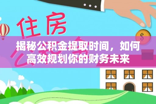 乌拉特前旗揭秘公积金提取时间，如何高效规划你的财务未来