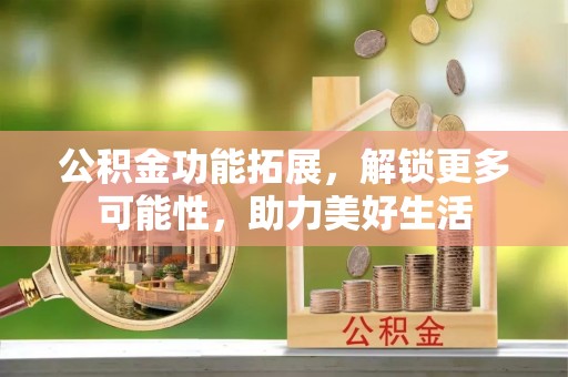 乌拉特前旗公积金功能拓展，解锁更多可能性，助力美好生活