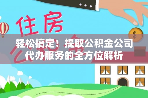乌拉特前旗轻松搞定！提取公积金公司代办服务的全方位解析