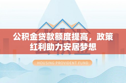 乌拉特前旗公积金贷款额度提高，政策红利助力安居梦想