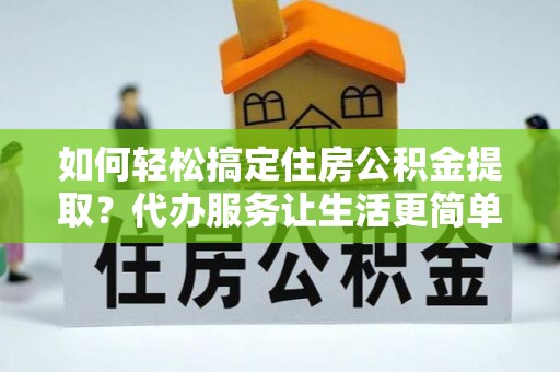 乌拉特前旗如何轻松搞定住房公积金提取？代办服务让生活更简单