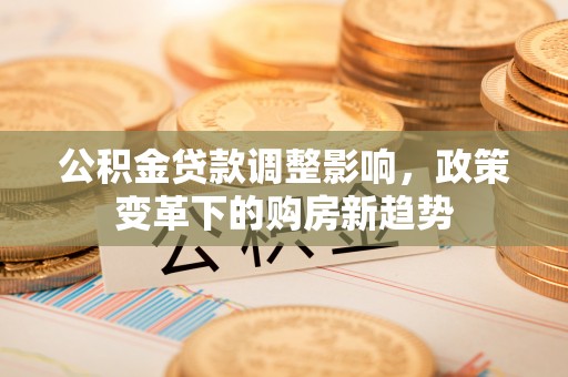 乌拉特前旗公积金贷款调整影响，政策变革下的购房新趋势