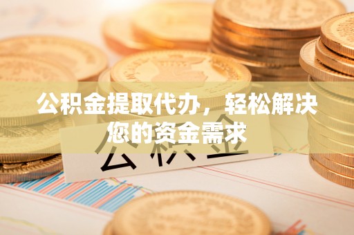 乌拉特前旗公积金提取代办，轻松解决您的资金需求