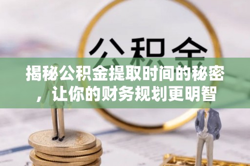 乌拉特前旗揭秘公积金提取时间的秘密，让你的财务规划更明智