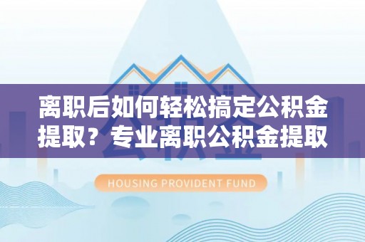 乌拉特前旗离职后如何轻松搞定公积金提取？专业离职公积金提取代办服务助你一臂之力