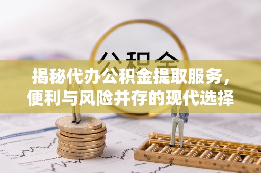 乌拉特前旗揭秘代办公积金提取服务，便利与风险并存的现代选择
