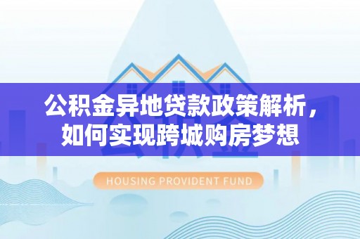 乌拉特前旗公积金异地贷款政策解析，如何实现跨城购房梦想