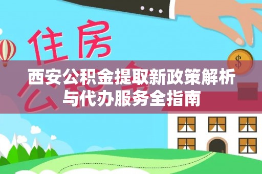 乌拉特前旗西安公积金提取新政策解析与代办服务全指南