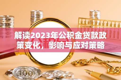 乌拉特前旗解读2023年公积金贷款政策变化，影响与应对策略