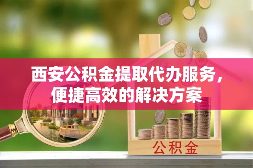 乌拉特前旗西安公积金提取代办服务，便捷高效的解决方案