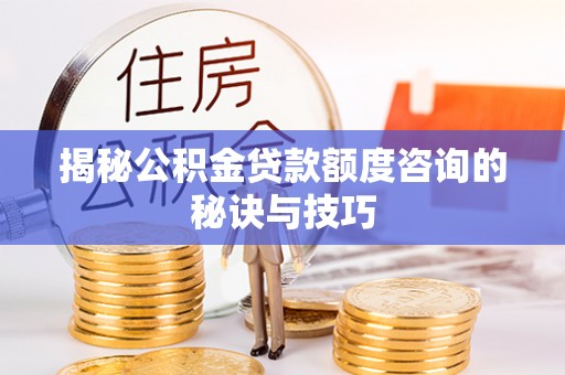 乌拉特前旗揭秘公积金贷款额度咨询的秘诀与技巧